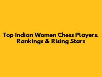 Top Indian Women Chess Players: Rankings & Rising Stars