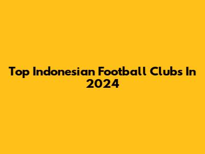 Top Indonesian Football Clubs In 2024
