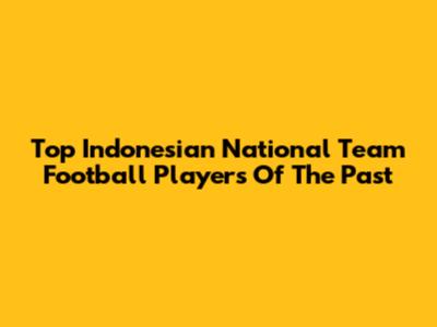 Top Indonesian National Team Football Players Of The Past