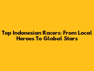 Top Indonesian Racers: From Local Heroes To Global Stars