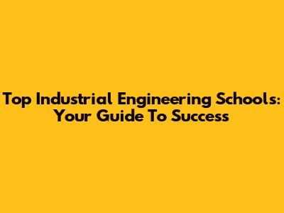 Top Industrial Engineering Schools: Your Guide To Success