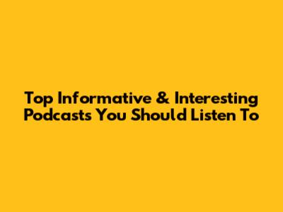 Top Informative & Interesting Podcasts You Should Listen To