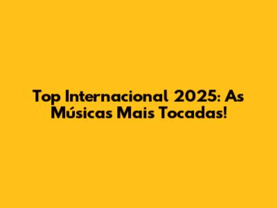 Top Internacional 2025: As Músicas Mais Tocadas!