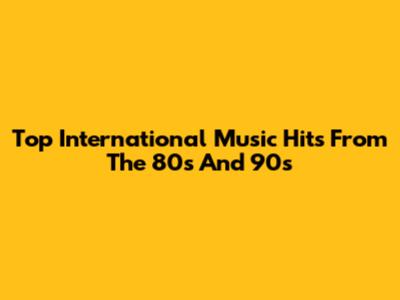Top International Music Hits From The 80s And 90s