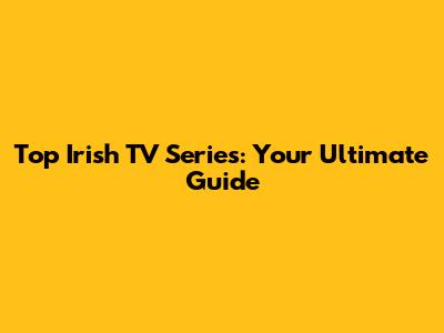Top Irish TV Series: Your Ultimate Guide