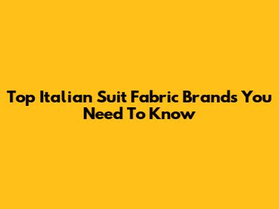 Top Italian Suit Fabric Brands You Need To Know
