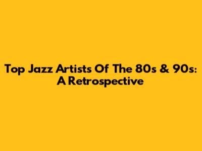 Top Jazz Artists Of The 80s & 90s: A Retrospective