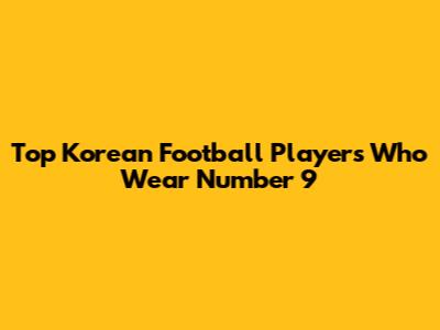 Top Korean Football Players Who Wear Number 9