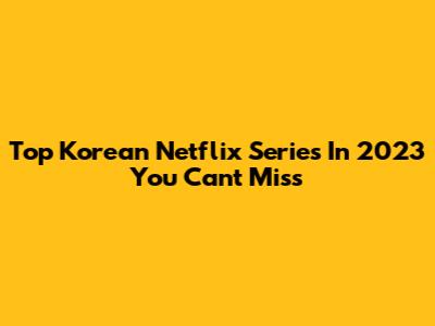 Top Korean Netflix Series In 2023 You Can't Miss