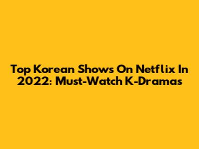 Top Korean Shows On Netflix In 2022: Must-Watch K-Dramas