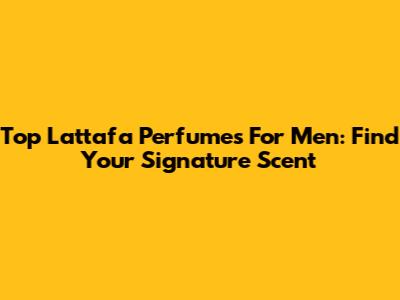 Top Lattafa Perfumes For Men: Find Your Signature Scent