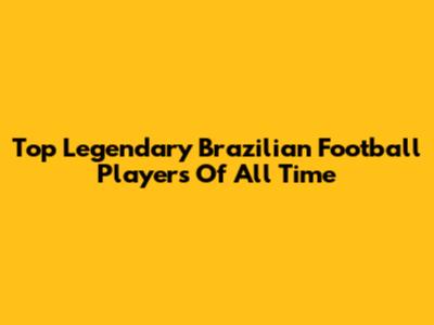 Top Legendary Brazilian Football Players Of All Time
