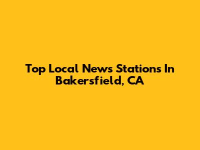 Top Local News Stations In Bakersfield, CA