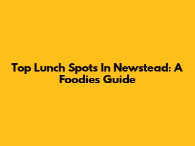 Top Lunch Spots In Newstead: A Foodie's Guide