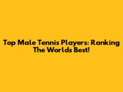 Top Male Tennis Players: Ranking The World's Best!