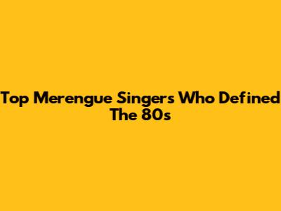 Top Merengue Singers Who Defined The 80s