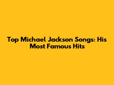 Top Michael Jackson Songs: His Most Famous Hits