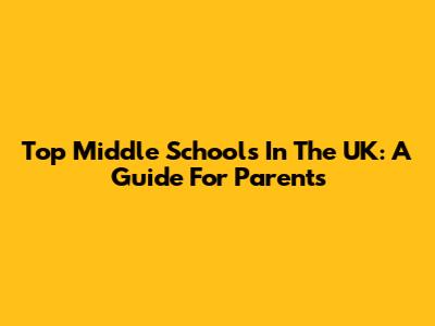 Top Middle Schools In The UK: A Guide For Parents