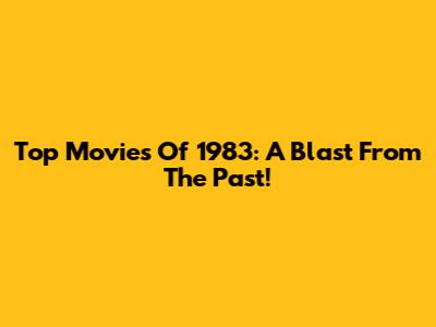 Top Movies Of 1983: A Blast From The Past!