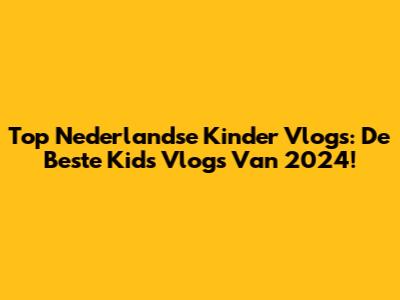 Top Nederlandse Kinder Vlogs: De Beste Kids Vlogs Van 2024!