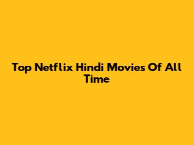 Top Netflix Hindi Movies Of All Time