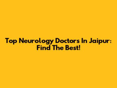 Top Neurology Doctors In Jaipur: Find The Best!