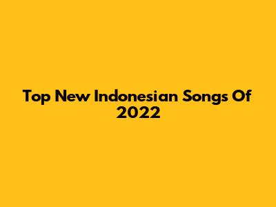 Top New Indonesian Songs Of 2022