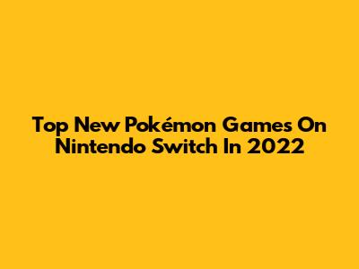 Top New Pokémon Games On Nintendo Switch In 2022