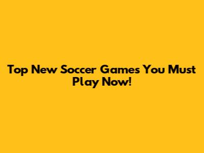 Top New Soccer Games You Must Play Now!