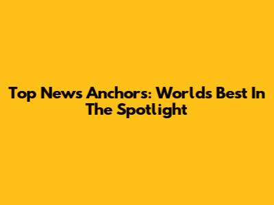 Top News Anchors: World's Best In The Spotlight