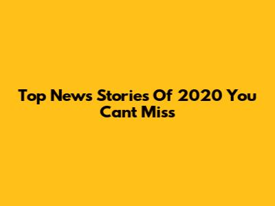 Top News Stories Of 2020 You Can't Miss
