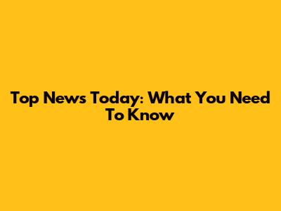 Top News Today: What You Need To Know