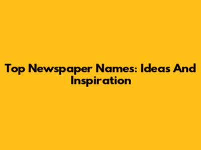 Top Newspaper Names: Ideas And Inspiration