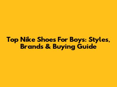 Top Nike Shoes For Boys: Styles, Brands & Buying Guide