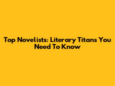 Top Novelists: Literary Titans You Need To Know