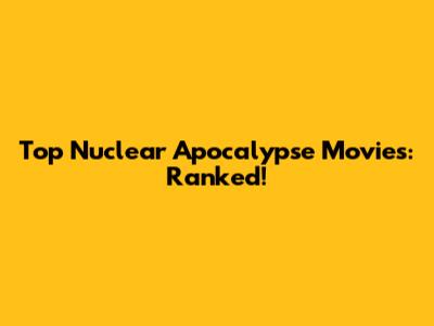 Top Nuclear Apocalypse Movies: Ranked!