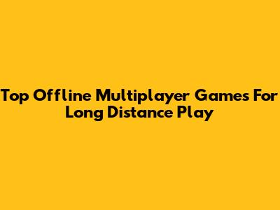 Top Offline Multiplayer Games For Long Distance Play