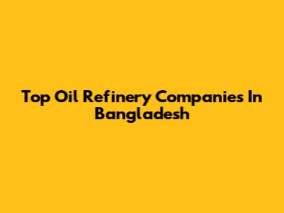 Top Oil Refinery Companies In Bangladesh