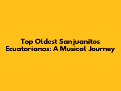 Top Oldest Sanjuanitos Ecuatorianos: A Musical Journey
