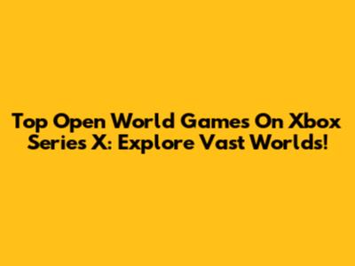 Top Open World Games On Xbox Series X: Explore Vast Worlds!