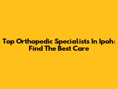 Top Orthopedic Specialists In Ipoh: Find The Best Care