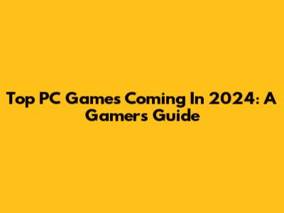 Top PC Games Coming In 2024: A Gamer's Guide