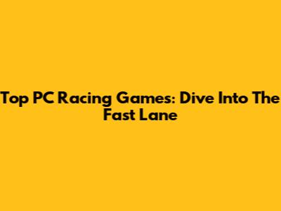 Top PC Racing Games: Dive Into The Fast Lane