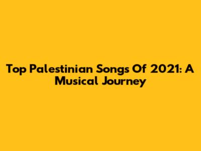 Top Palestinian Songs Of 2021: A Musical Journey