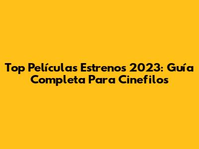 Top Películas Estrenos 2023: Guía Completa Para Cinefilos