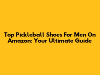 Top Pickleball Shoes For Men On Amazon: Your Ultimate Guide