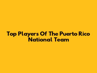 Top Players Of The Puerto Rico National Team