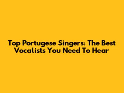 Top Portugese Singers: The Best Vocalists You Need To Hear