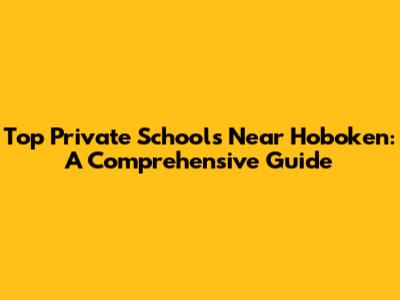 Top Private Schools Near Hoboken: A Comprehensive Guide