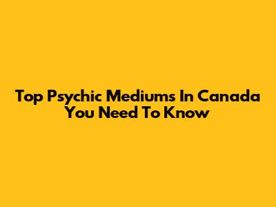Top Psychic Mediums In Canada You Need To Know